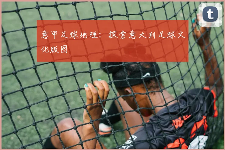 意甲足球地理:探索意大利足球文化版图