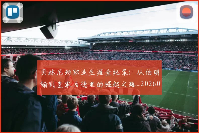 贝林厄姆职业生涯全纪录:从伯明翰到皇家马德里的崛起之路_20260605171445