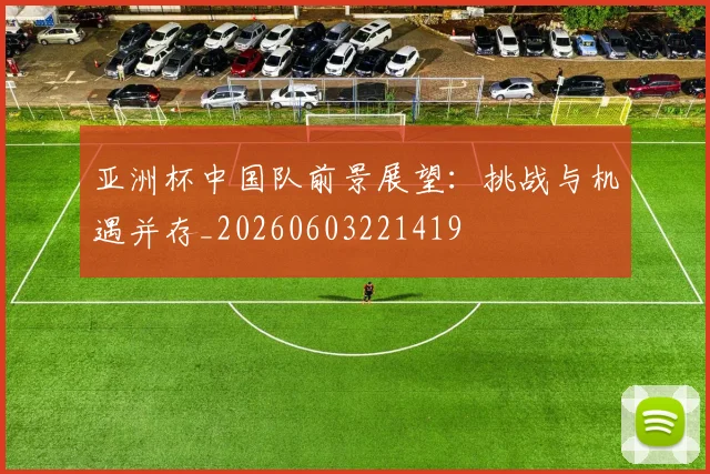 亚洲杯中国队前景展望:挑战与机遇并存_20260603221419