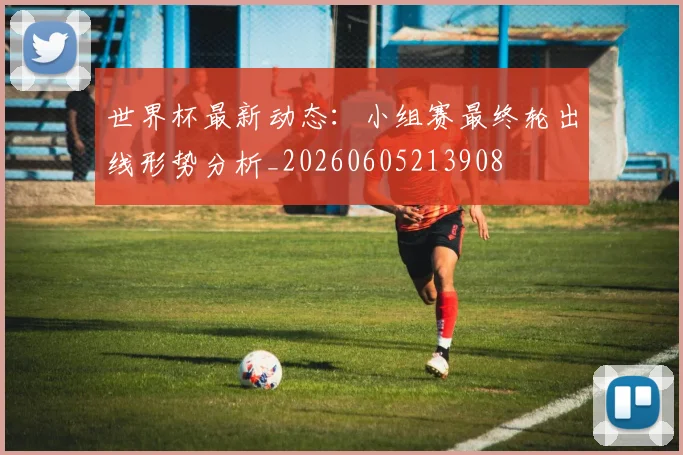 世界杯最新动态:小组赛最终轮出线形势分析_20260605213908