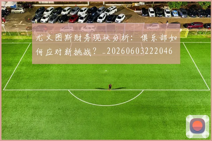 尤文图斯财务现状分析:俱乐部如何应对新挑战?_20260603222046