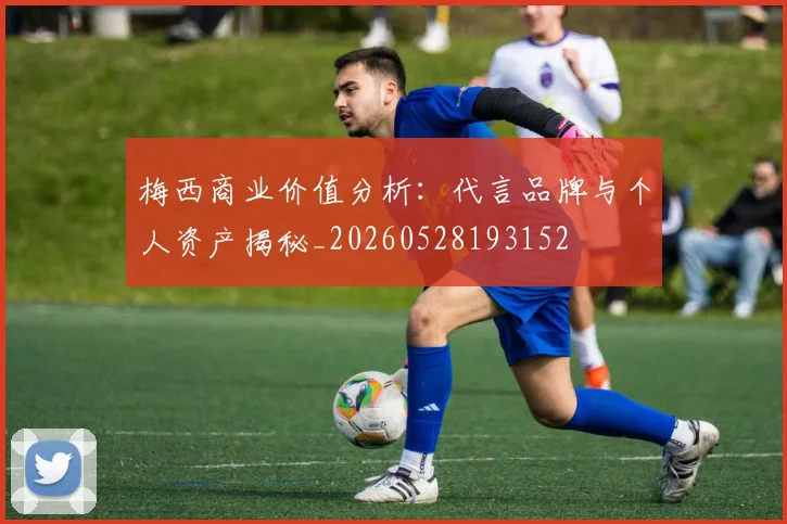 梅西商业价值分析：代言品牌与个人资产揭秘_20260528193152