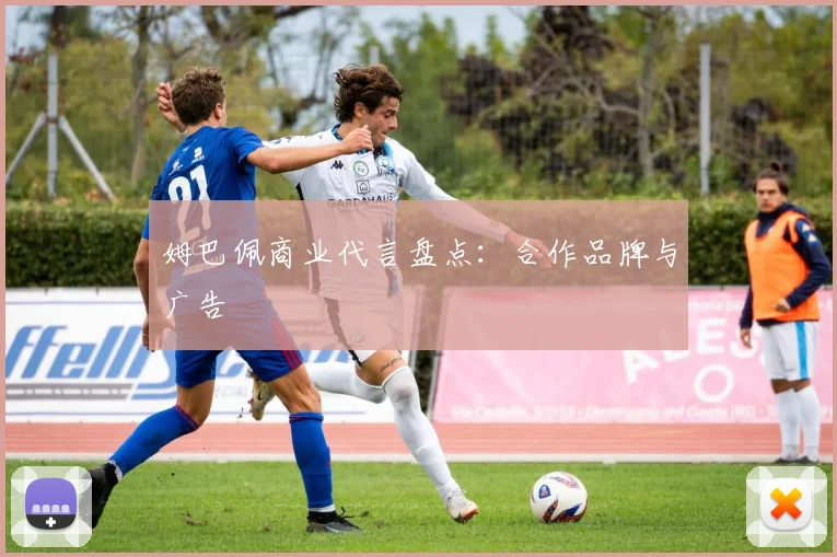 姆巴佩商业代言盘点：合作品牌与广告