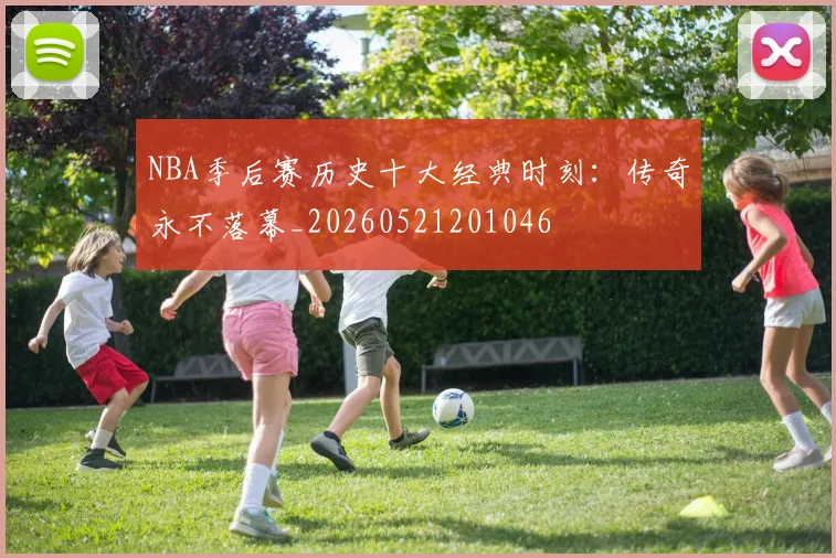 NBA季后赛历史十大经典时刻:传奇永不落幕_20260521201046