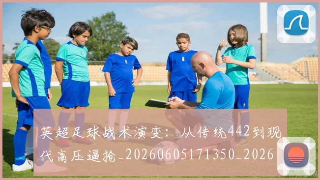 英超足球战术演变:从传统442到现代高压逼抢_20260605171350_20260702174801
