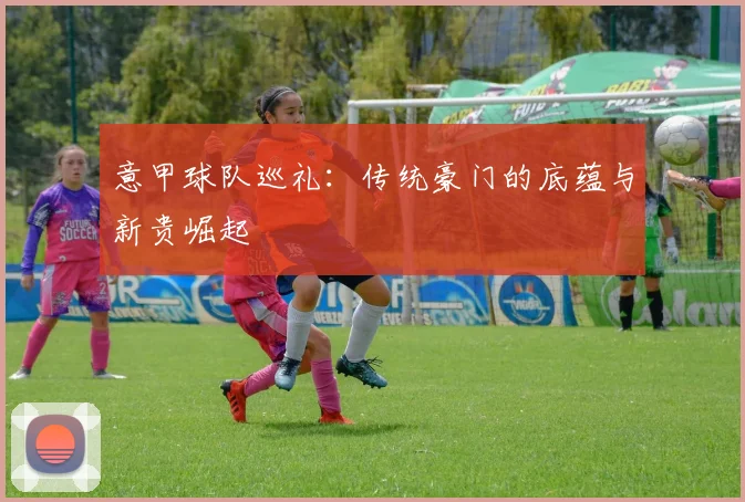 意甲球队巡礼:传统豪门的底蕴与新贵崛起