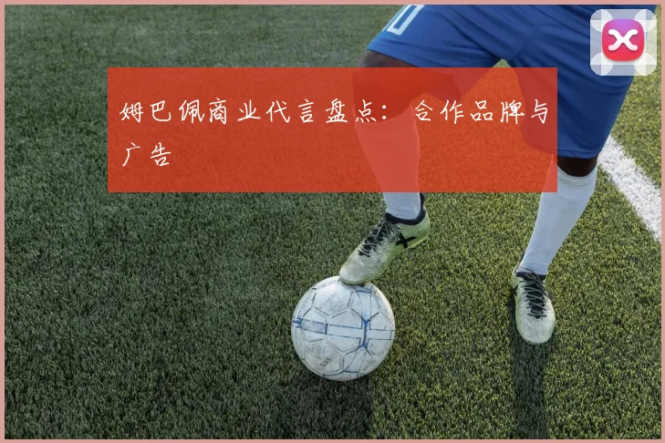 姆巴佩商业代言盘点：合作品牌与广告