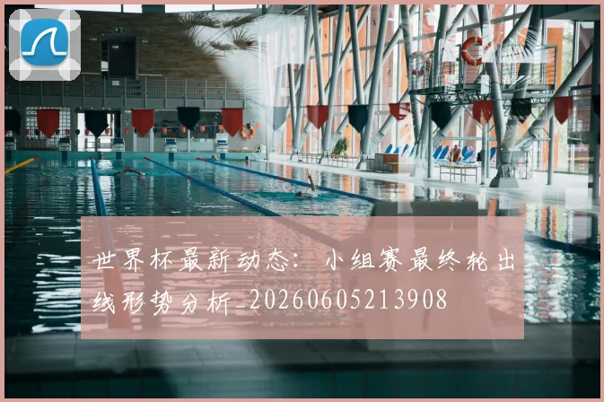 世界杯最新动态:小组赛最终轮出线形势分析_20260605213908